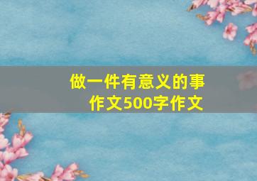 做一件有意义的事作文500字作文