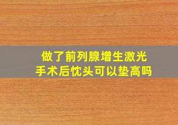 做了前列腺增生激光手术后忱头可以垫高吗