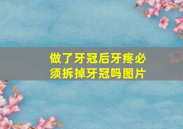 做了牙冠后牙疼必须拆掉牙冠吗图片