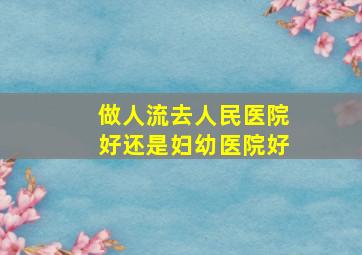 做人流去人民医院好还是妇幼医院好