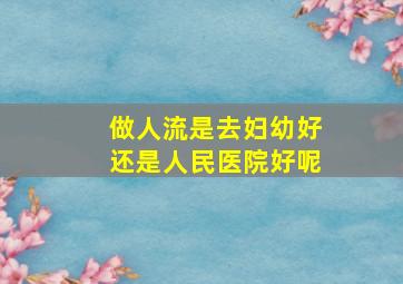 做人流是去妇幼好还是人民医院好呢