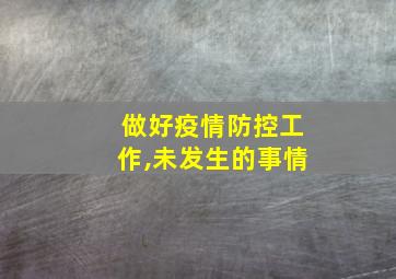 做好疫情防控工作,未发生的事情