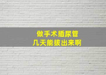 做手术插尿管几天能拔出来啊