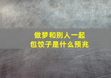 做梦和别人一起包饺子是什么预兆