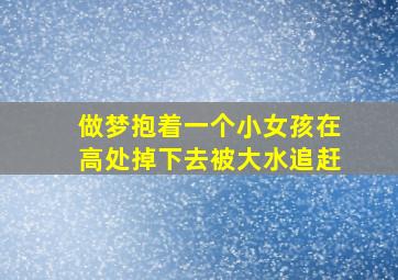 做梦抱着一个小女孩在高处掉下去被大水追赶