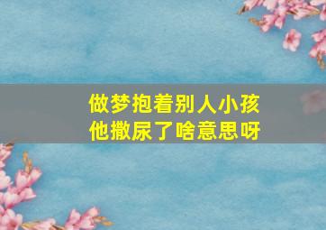 做梦抱着别人小孩他撒尿了啥意思呀