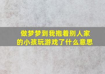 做梦梦到我抱着别人家的小孩玩游戏了什么意思