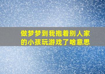 做梦梦到我抱着别人家的小孩玩游戏了啥意思