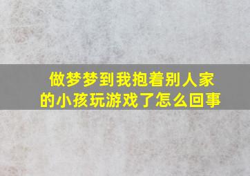 做梦梦到我抱着别人家的小孩玩游戏了怎么回事