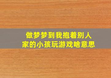 做梦梦到我抱着别人家的小孩玩游戏啥意思