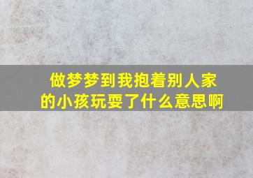 做梦梦到我抱着别人家的小孩玩耍了什么意思啊