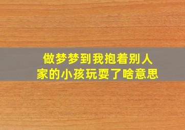 做梦梦到我抱着别人家的小孩玩耍了啥意思