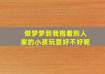 做梦梦到我抱着别人家的小孩玩耍好不好呢