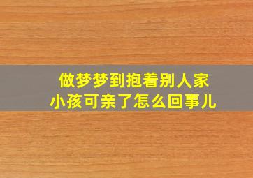 做梦梦到抱着别人家小孩可亲了怎么回事儿