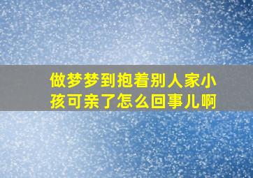 做梦梦到抱着别人家小孩可亲了怎么回事儿啊