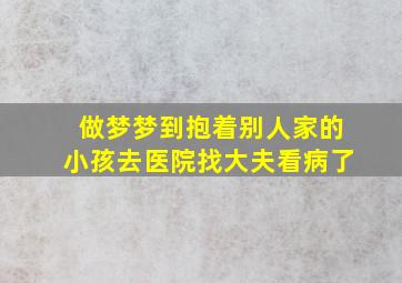 做梦梦到抱着别人家的小孩去医院找大夫看病了