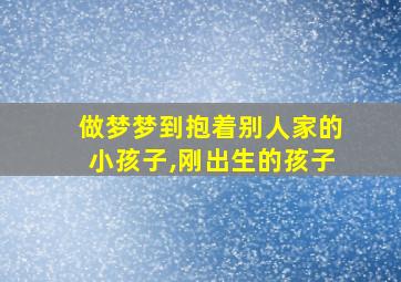 做梦梦到抱着别人家的小孩子,刚出生的孩子