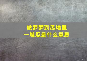 做梦梦到瓜地里一堆瓜是什么意思