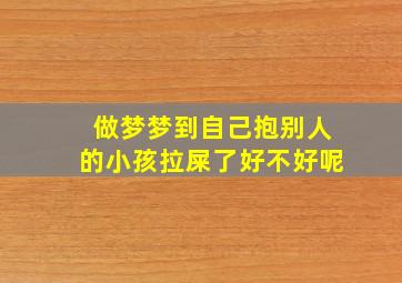 做梦梦到自己抱别人的小孩拉屎了好不好呢