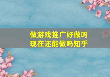 做游戏推广好做吗现在还能做吗知乎