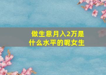 做生意月入2万是什么水平的呢女生