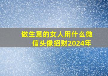 做生意的女人用什么微信头像招财2024年