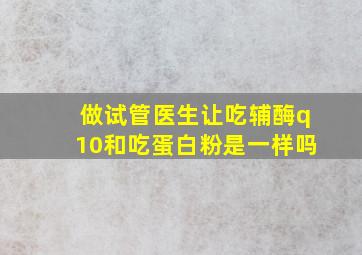 做试管医生让吃辅酶q10和吃蛋白粉是一样吗