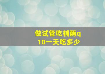 做试管吃辅酶q10一天吃多少