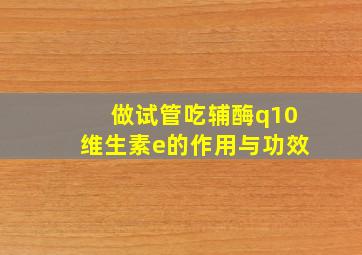 做试管吃辅酶q10维生素e的作用与功效