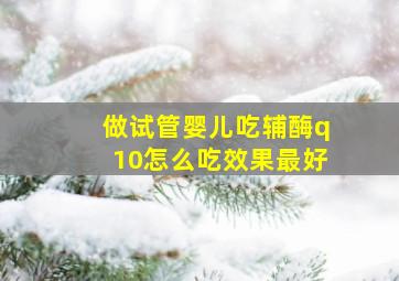 做试管婴儿吃辅酶q10怎么吃效果最好