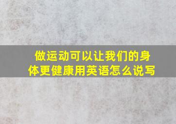 做运动可以让我们的身体更健康用英语怎么说写