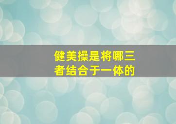 健美操是将哪三者结合于一体的