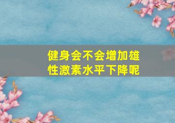 健身会不会增加雄性激素水平下降呢