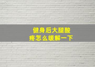 健身后大腿酸疼怎么缓解一下