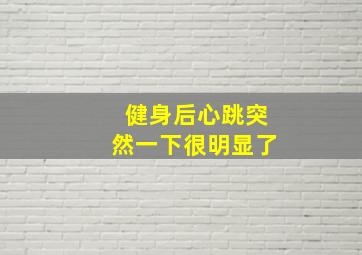 健身后心跳突然一下很明显了