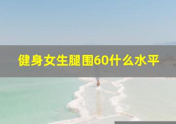 健身女生腿围60什么水平