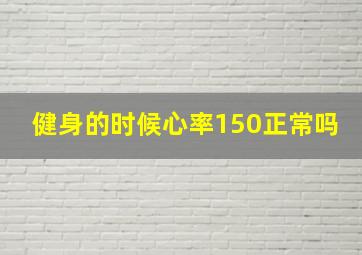 健身的时候心率150正常吗