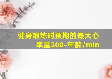 健身锻炼时预期的最大心率是200-年龄/min