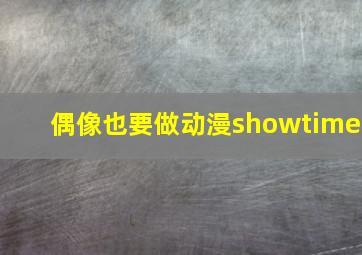 偶像也要做动漫showtime