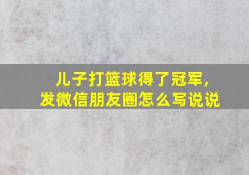 儿子打篮球得了冠军,发微信朋友圈怎么写说说