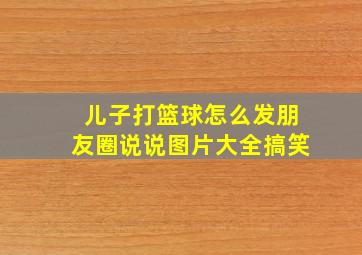 儿子打篮球怎么发朋友圈说说图片大全搞笑