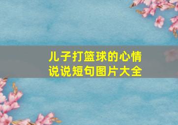 儿子打篮球的心情说说短句图片大全