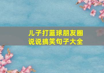 儿子打蓝球朋友圈说说搞笑句子大全