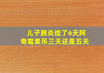 儿子肺炎挂了6天阿奇霉素吊三天还是五天