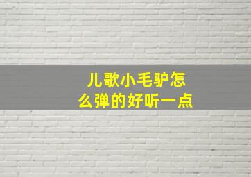 儿歌小毛驴怎么弹的好听一点