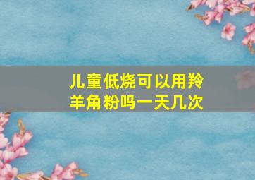 儿童低烧可以用羚羊角粉吗一天几次