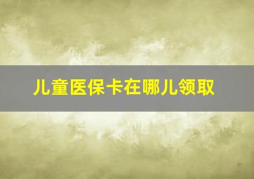 儿童医保卡在哪儿领取