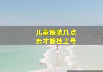 儿童医院几点去才能挂上号