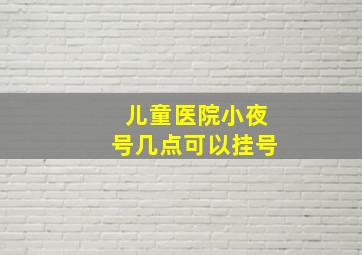 儿童医院小夜号几点可以挂号