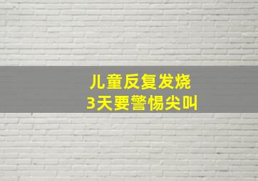 儿童反复发烧3天要警惕尖叫